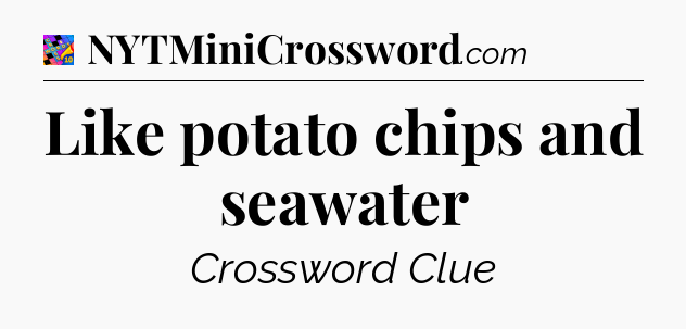 Like potato chips and seawater Crossword Clue