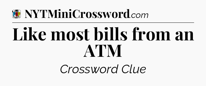 Like most bills from an ATM Crossword Clue