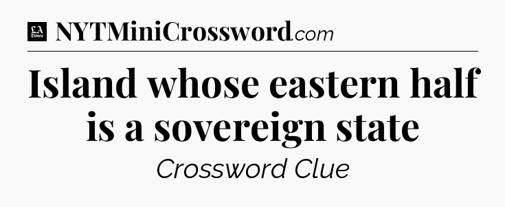 Island whose eastern half is a sovereign state - LA Times Crossword