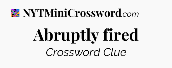 Abruptly fired Crossword Clue