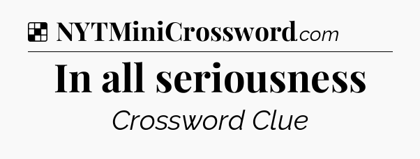 Solution: In all seriousness - NYT Crossword