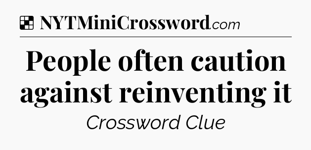 Solution: People often caution against reinventing it - NYT Crossword