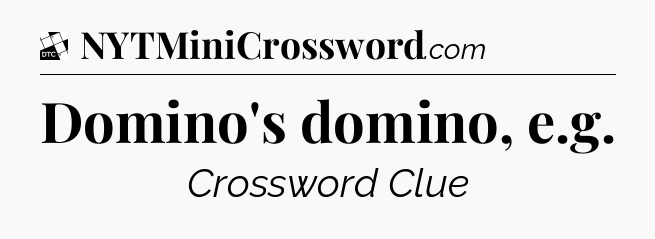 Domino's domino, e.g - Daily Themed Classic Crossword