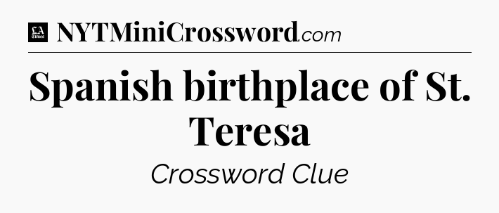 Spanish birthplace of St. Teresa - LA Times Crossword