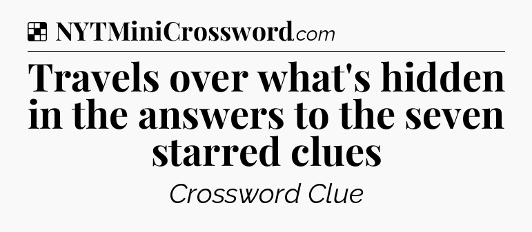 Solution: Travels over what's hidden in the answers to the seven starred clues - NYT Crossword