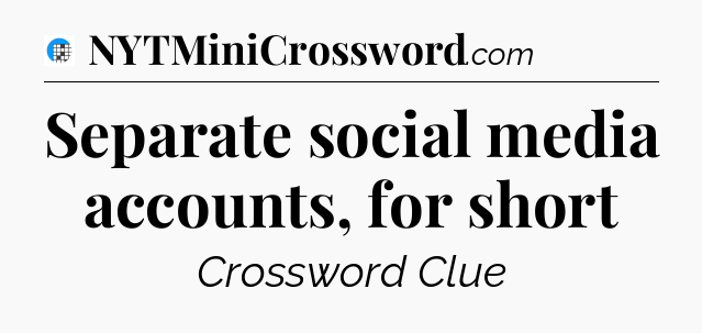 Separate social media accounts, for short Crossword Clue
