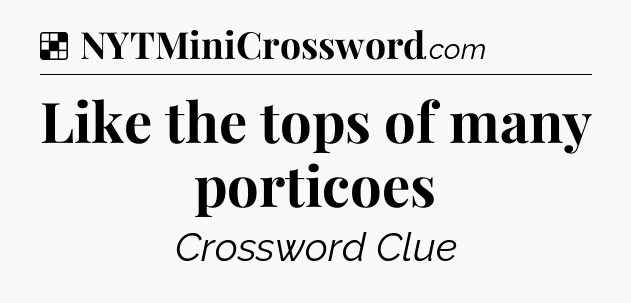 Solution: Like the tops of many porticoes - NYT Crossword