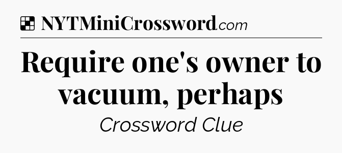 Solution: Require one's owner to vacuum, perhaps - NYT Crossword