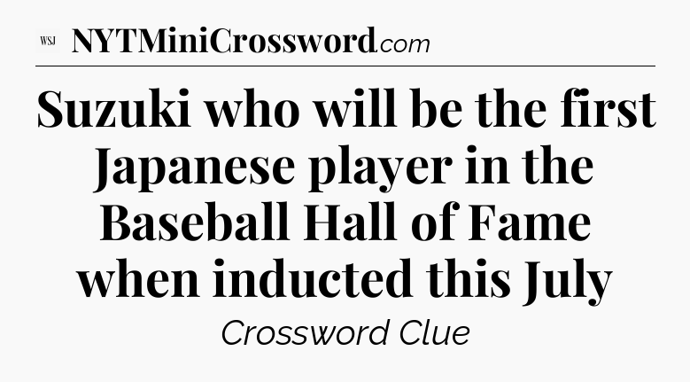 Suzuki who will be the first Japanese player in the Baseball Hall of Fame when inducted this July - WSJ Crossword