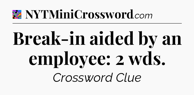 Break-in aided by an employee: 2 wds Crossword Clue