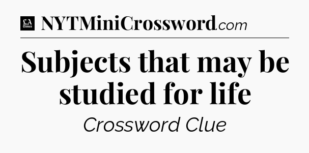 Subjects that may be studied for life - LA Times Crossword