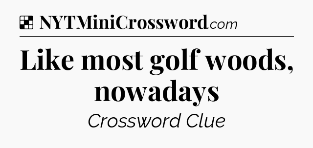 Solution: Like most golf woods, nowadays - NYT Crossword