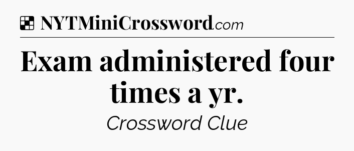 Solution: Exam administered four times a yr - NYT Crossword