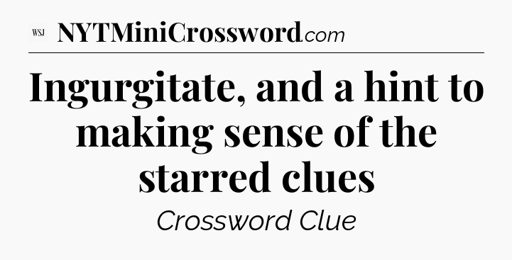 Ingurgitate, and a hint to making sense of the starred clues - WSJ Crossword