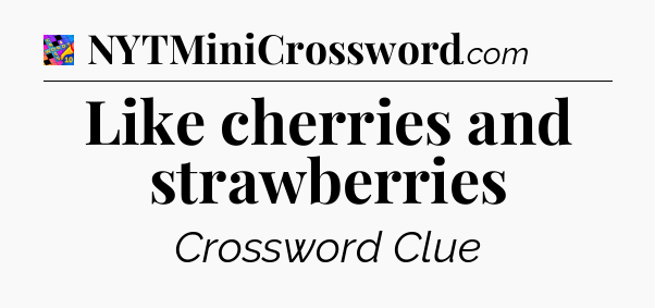 Like cherries and strawberries Crossword Clue
