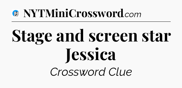 Stage and screen star Jessica Crossword Clue