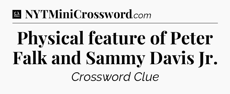 Physical feature of Peter Falk and Sammy Davis Jr - LA Times Crossword