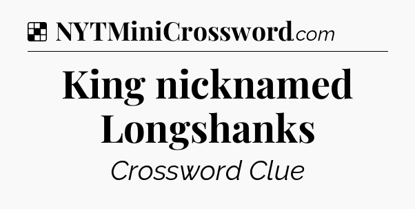 Solution: King nicknamed Longshanks - NYT Crossword