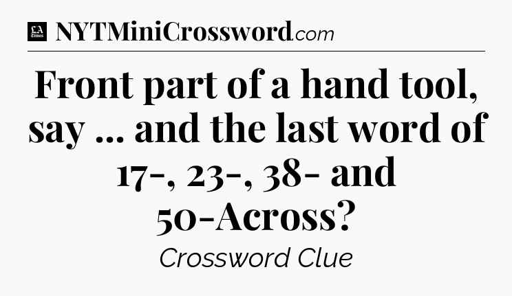 Front part of a hand tool, say ... and the last word of 17-, 23-, 38- and 50-Across - LA Times Crossword