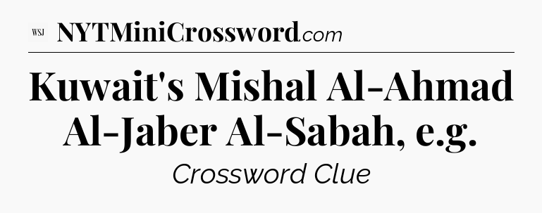 Kuwait's Mishal Al-Ahmad Al-Jaber Al-Sabah, e.g - WSJ Crossword