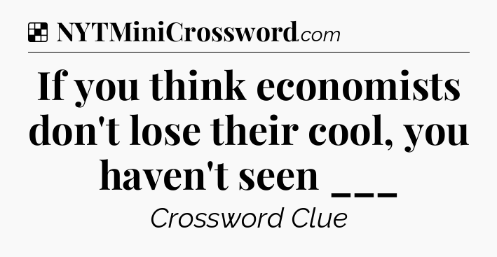 Solution: If you think economists don't lose their cool, you haven't seen ___ - NYT Crossword