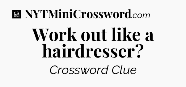 Work out like a hairdresser - LA Times Crossword