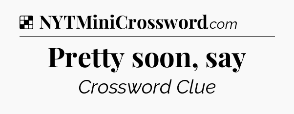 Solution: Pretty soon, say - NYT Crossword