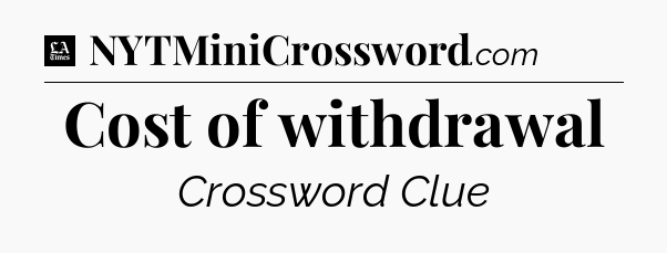 Cost of withdrawal - LA Times Crossword