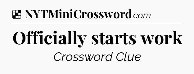 Solution: Officially starts work - NYT Crossword