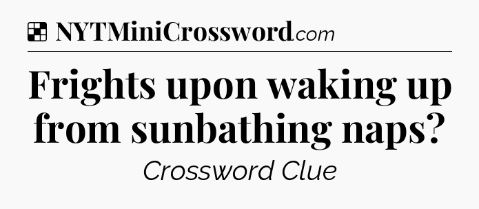 Solution: Frights upon waking up from sunbathing naps - NYT Crossword