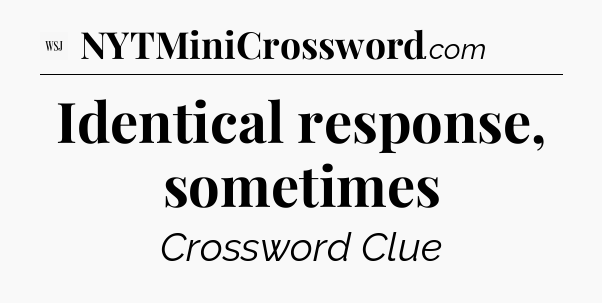 Identical response, sometimes - WSJ Crossword