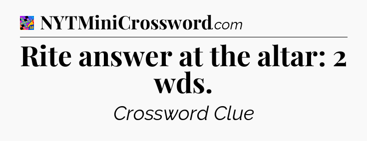 Rite answer at the altar: 2 wds Crossword Clue