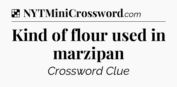 Solution: Kind of flour used in marzipan - NYT Crossword
