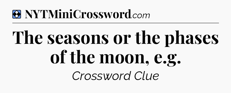 Solution: The seasons or the phases of the moon, e.g - NYT Mini Crossword