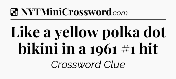 Solution: Like a yellow polka dot bikini in a 1961 #1 hit - NYT Crossword