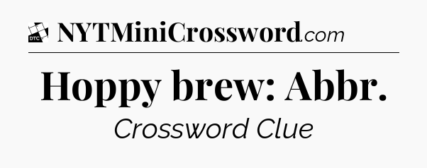 Hoppy brew: Abbr - Daily Themed Classic Crossword
