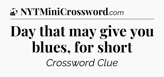 Day that may give you blues, for short - Daily Themed Classic Crossword