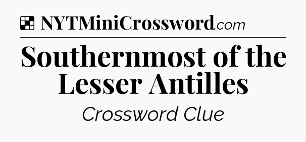 Solution: Southernmost of the Lesser Antilles - NYT Crossword