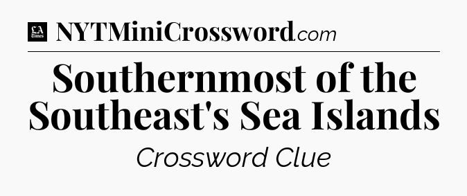 Southernmost of the Southeast's Sea Islands - LA Times Crossword