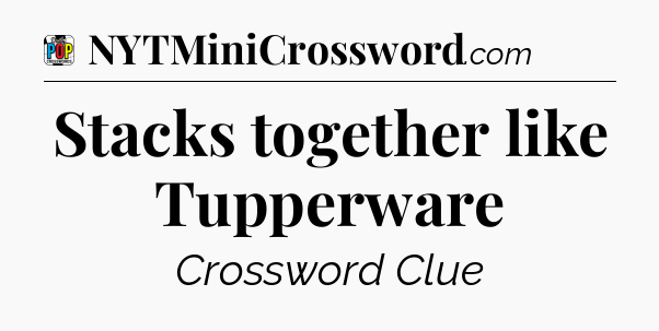Stacks together like Tupperware Crossword Clue