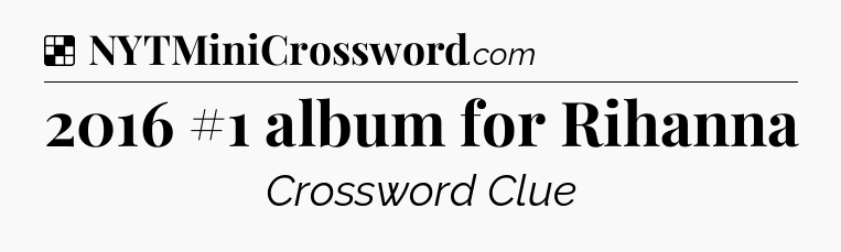 Solution: 2016 #1 album for Rihanna - NYT Crossword