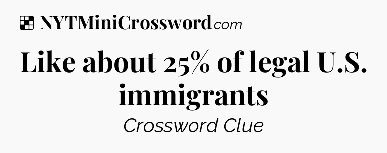 Solution: Like about 25% of legal U.S. immigrants - NYT Crossword