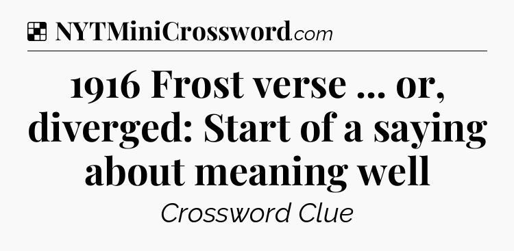 Solution: 1916 Frost verse ... or, diverged: Start of a saying about meaning well - NYT Crossword