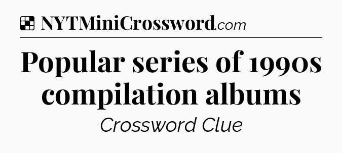 Solution: Popular series of 1990s compilation albums - NYT Crossword
