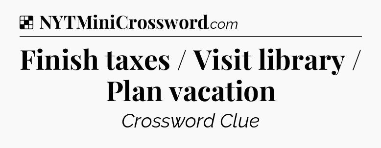 Solution: Finish taxes / Visit library / Plan vacation - NYT Crossword