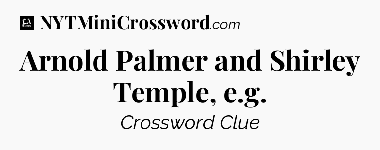 Arnold Palmer and Shirley Temple, e.g - LA Times Crossword