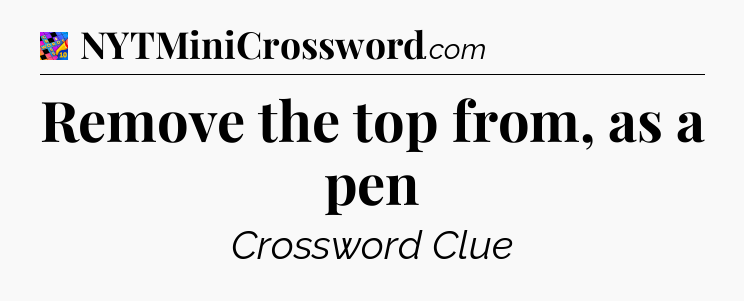 Remove the top from, as a pen Crossword Clue