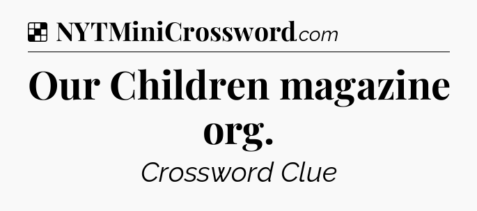 Solution: Our Children magazine org - NYT Crossword