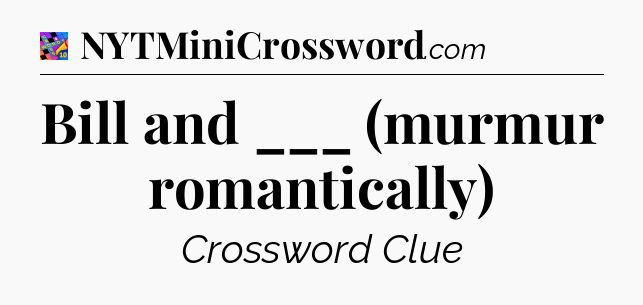 Bill and ___ (murmur romantically) Crossword Clue