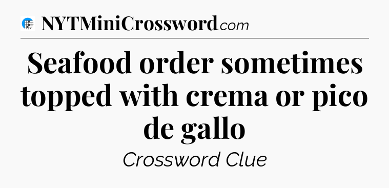 Seafood order sometimes topped with crema or pico de gallo Crossword Clue
